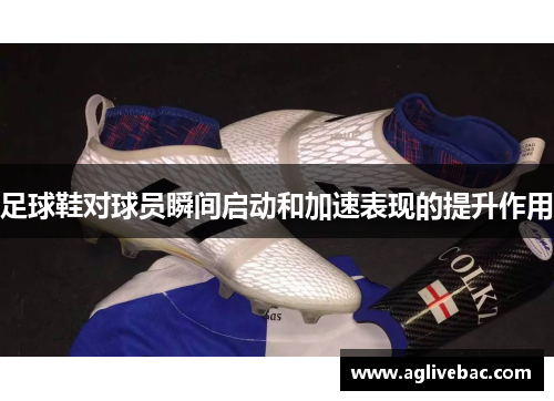 足球鞋对球员瞬间启动和加速表现的提升作用