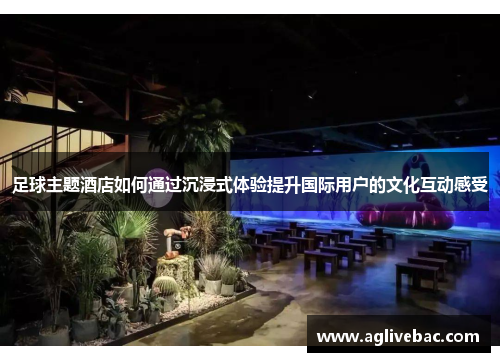 足球主题酒店如何通过沉浸式体验提升国际用户的文化互动感受