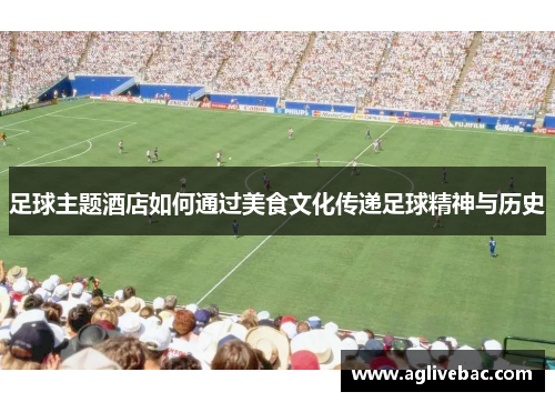 足球主题酒店如何通过美食文化传递足球精神与历史